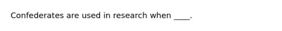 Confederates are used in research when ____.