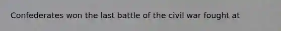 Confederates won the last battle of the civil war fought at