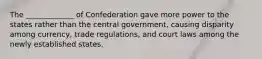 The _____________ of Confederation gave more power to the states rather than the central government, causing disparity among currency, trade regulations, and court laws among the newly established states.