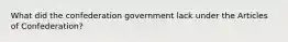 What did the confederation government lack under the Articles of Confederation?