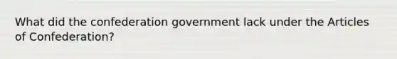 What did the confederation government lack under the Articles of Confederation?