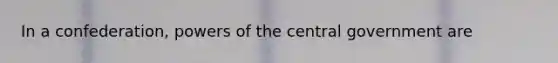 In a confederation, <a href='https://www.questionai.com/knowledge/kKSx9oT84t-powers-of' class='anchor-knowledge'>powers of</a> the central government are