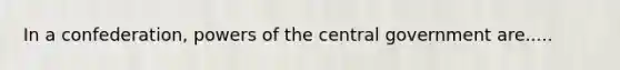 In a confederation, powers of the central government are.....