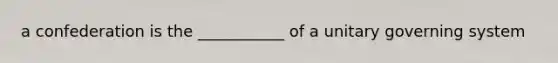 a confederation is the ___________ of a unitary governing system