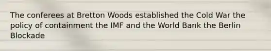 The conferees at Bretton Woods established the Cold War the policy of containment the IMF and the World Bank the Berlin Blockade