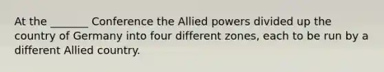 At the _______ Conference the Allied powers divided up the country of Germany into four different zones, each to be run by a different Allied country.