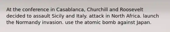 At the conference in Casablanca, Churchill and Roosevelt decided to assault Sicily and Italy. attack in North Africa. launch the Normandy invasion. use the atomic bomb against Japan.