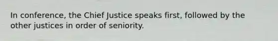 In conference, the Chief Justice speaks first, followed by the other justices in order of seniority.