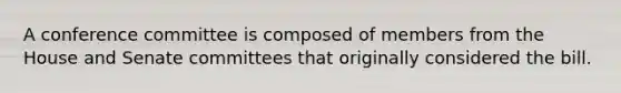 A conference committee is composed of members from the House and Senate committees that originally considered the bill.