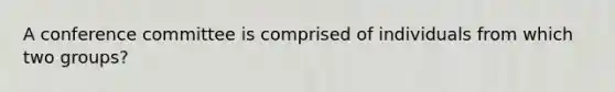 A conference committee is comprised of individuals from which two groups?