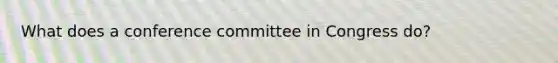 What does a conference committee in Congress do?