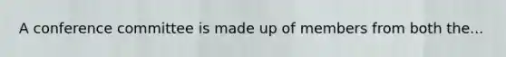 A conference committee is made up of members from both the...