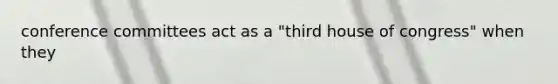 conference committees act as a "third house of congress" when they