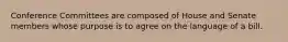 Conference Committees are composed of House and Senate members whose purpose is to agree on the language of a bill.