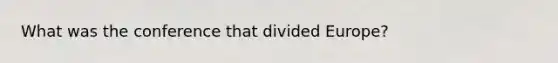 What was the conference that divided Europe?