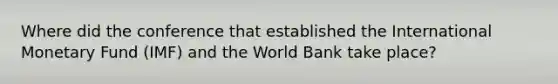 Where did the conference that established the International Monetary Fund (IMF) and the World Bank take place?