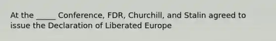 At the _____ Conference, FDR, Churchill, and Stalin agreed to issue the Declaration of Liberated Europe