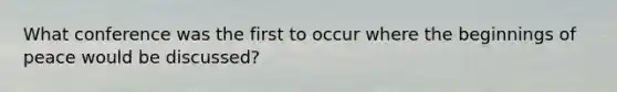 What conference was the first to occur where the beginnings of peace would be discussed?