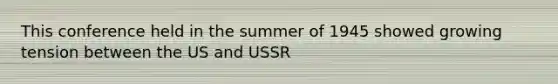 This conference held in the summer of 1945 showed growing tension between the US and USSR