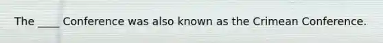 The ____ Conference was also known as the Crimean Conference.
