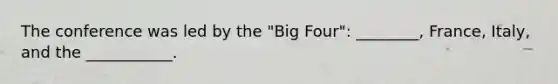 The conference was led by the "Big Four": ________, France, Italy, and the ___________.