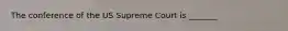 The conference of the US Supreme Court is _______