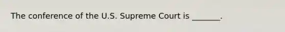 The conference of the U.S. Supreme Court is _______.