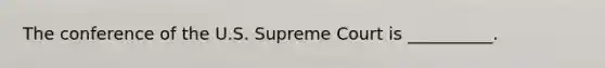 The conference of the U.S. Supreme Court is __________.