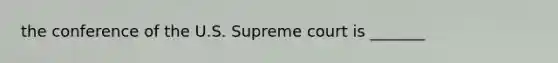 the conference of the U.S. Supreme court is _______