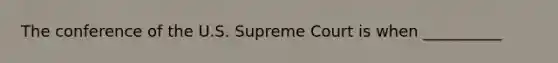 The conference of the U.S. Supreme Court is when __________