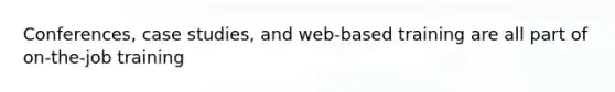 Conferences, case studies, and web-based training are all part of on-the-job training
