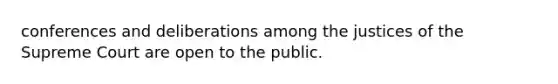 conferences and deliberations among the justices of the Supreme Court are open to the public.