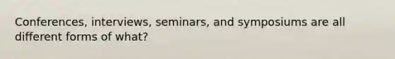 Conferences, interviews, seminars, and symposiums are all different forms of what?