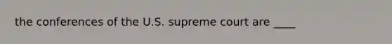 the conferences of the U.S. supreme court are ____