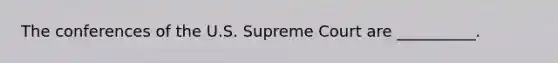 The conferences of the U.S. Supreme Court are __________.