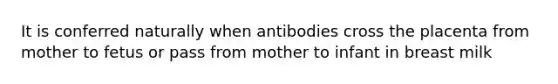 It is conferred naturally when antibodies cross the placenta from mother to fetus or pass from mother to infant in breast milk