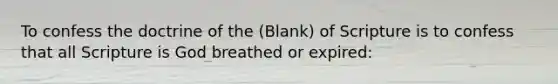 To confess the doctrine of the (Blank) of Scripture is to confess that all Scripture is God breathed or expired: