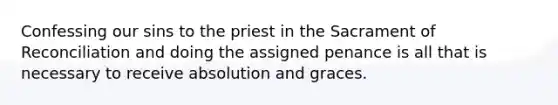 Confessing our sins to the priest in the Sacrament of Reconciliation and doing the assigned penance is all that is necessary to receive absolution and graces.