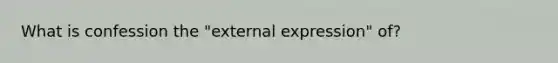 What is confession the "external expression" of?