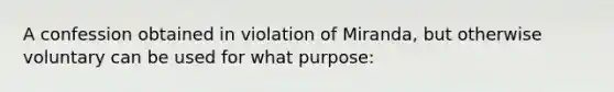 A confession obtained in violation of Miranda, but otherwise voluntary can be used for what purpose: