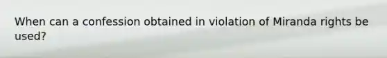 When can a confession obtained in violation of Miranda rights be used?