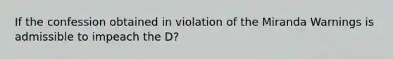 If the confession obtained in violation of the Miranda Warnings is admissible to impeach the D?