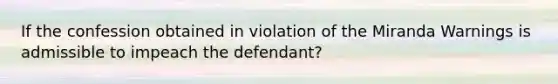 If the confession obtained in violation of the Miranda Warnings is admissible to impeach the defendant?