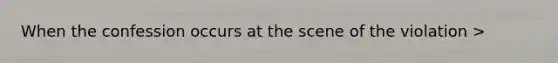 When the confession occurs at the scene of the violation >