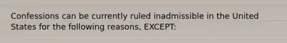 Confessions can be currently ruled inadmissible in the United States for the following reasons, EXCEPT: