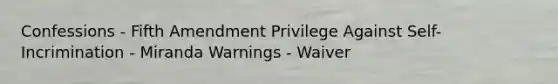 Confessions - Fifth Amendment Privilege Against Self-Incrimination - Miranda Warnings - Waiver