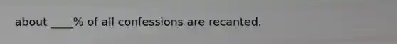 about ____% of all confessions are recanted.