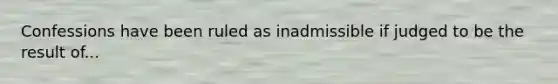 Confessions have been ruled as inadmissible if judged to be the result of...