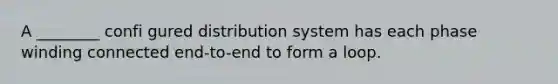 A ________ confi gured distribution system has each phase winding connected end-to-end to form a loop.