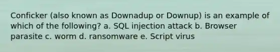 Conficker (also known as Downadup or Downup) is an example of which of the following? a. SQL injection attack b. Browser parasite c. worm d. ransomware e. Script virus